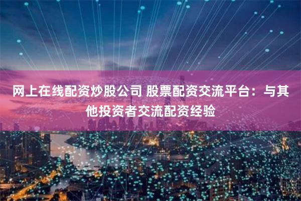 网上在线配资炒股公司 股票配资交流平台：与其他投资者交流配资经验