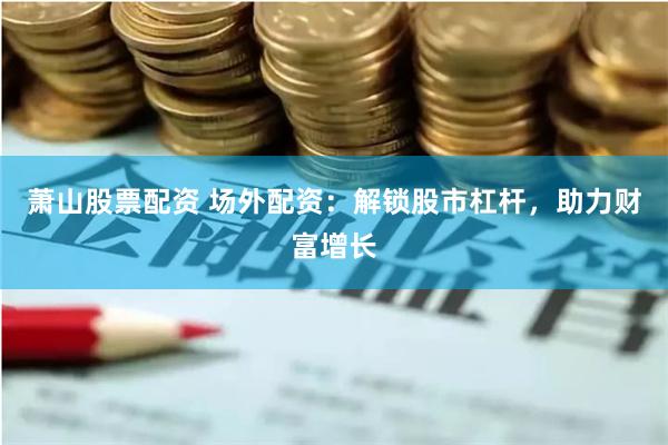 萧山股票配资 场外配资：解锁股市杠杆，助力财富增长