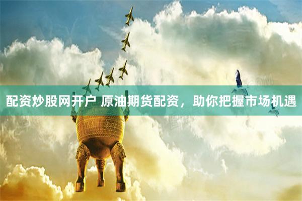 配资炒股网开户 原油期货配资，助你把握市场机遇