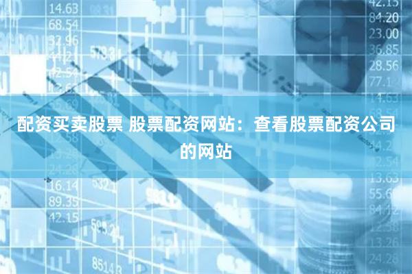 配资买卖股票 股票配资网站：查看股票配资公司的网站