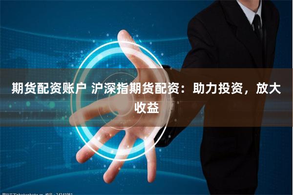 期货配资账户 沪深指期货配资：助力投资，放大收益