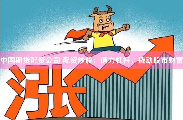 中国期货配资公司 配资炒股：借力杠杆，撬动股市财富