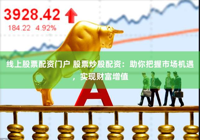 线上股票配资门户 股票炒股配资：助你把握市场机遇，实现财富增值