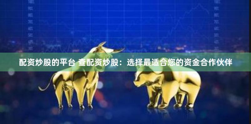 配资炒股的平台 查配资炒股：选择最适合您的资金合作伙伴