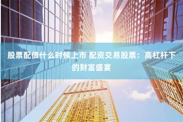 股票配债什么时候上市 配资交易股票：高杠杆下的财富盛宴
