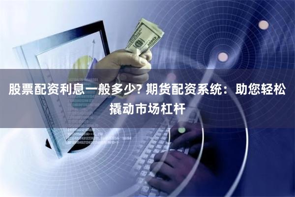 股票配资利息一般多少? 期货配资系统：助您轻松撬动市场杠杆