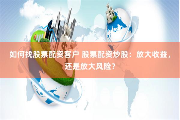 如何找股票配资客户 股票配资炒股：放大收益，还是放大风险？