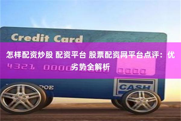 怎样配资炒股 配资平台 股票配资网平台点评：优劣势全解析