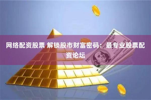 网络配资股票 解锁股市财富密码：最专业股票配资论坛