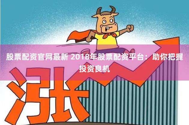 股票配资官网最新 2018年股票配资平台：助你把握投资良机