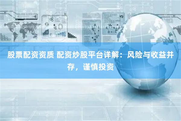 股票配资资质 配资炒股平台详解：风险与收益并存，谨慎投资