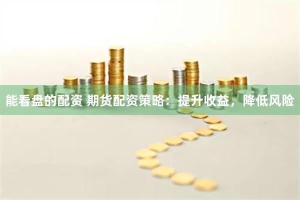 能看盘的配资 期货配资策略：提升收益，降低风险