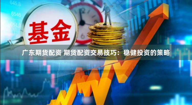 广东期货配资 期货配资交易技巧：稳健投资的策略