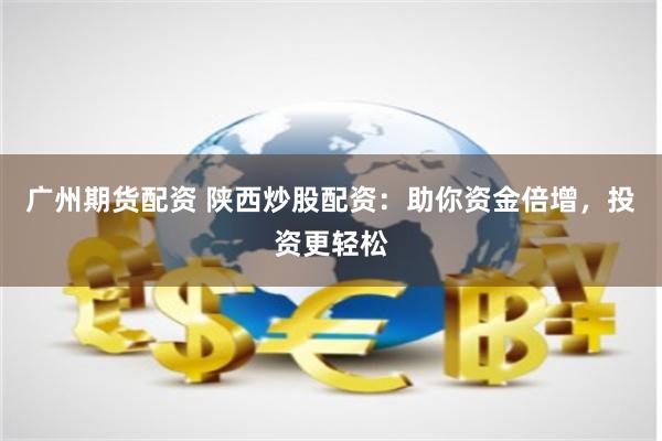 广州期货配资 陕西炒股配资：助你资金倍增，投资更轻松