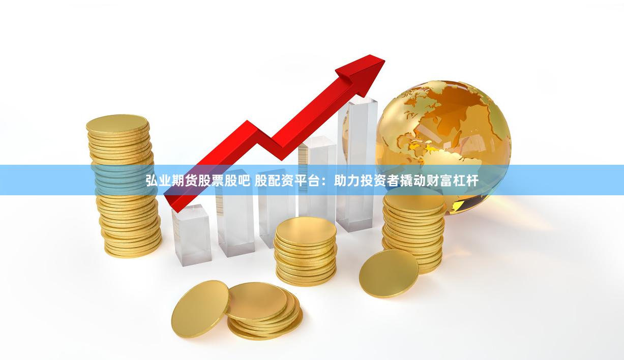 弘业期货股票股吧 股配资平台：助力投资者撬动财富杠杆