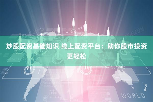 炒股配资基础知识 线上配资平台：助你股市投资更轻松