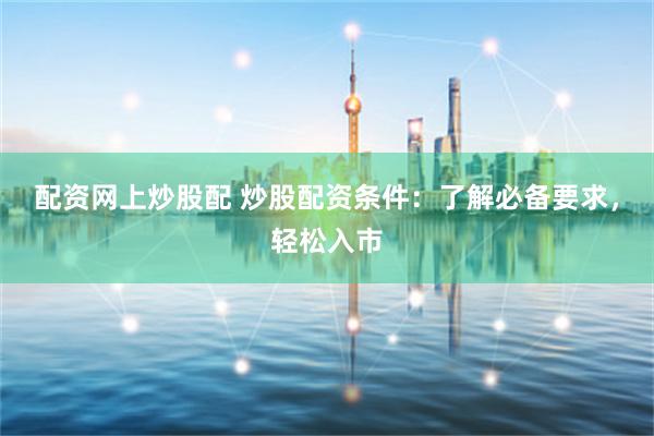 配资网上炒股配 炒股配资条件：了解必备要求，轻松入市