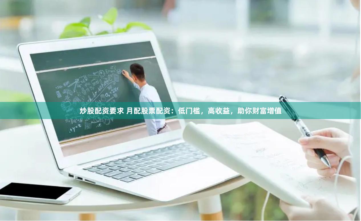 炒股配资要求 月配股票配资：低门槛，高收益，助你财富增值