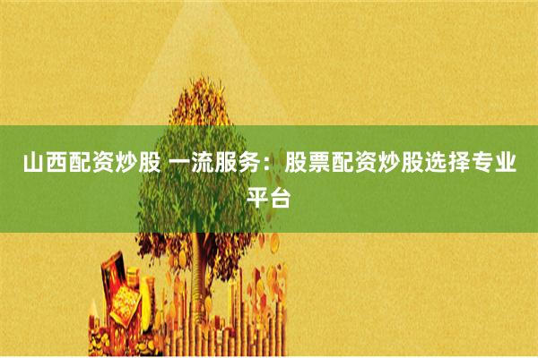 山西配资炒股 一流服务：股票配资炒股选择专业平台