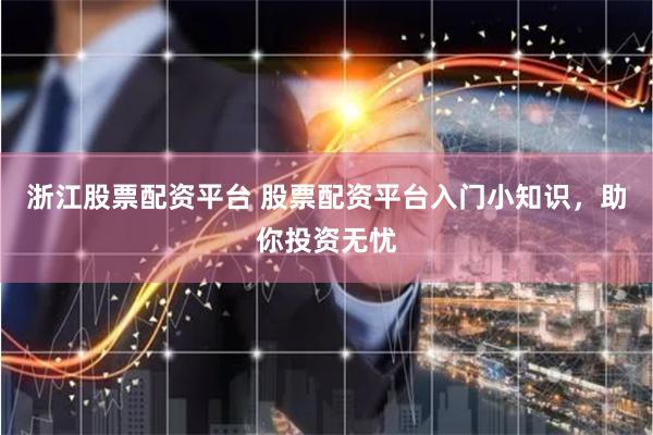 浙江股票配资平台 股票配资平台入门小知识，助你投资无忧