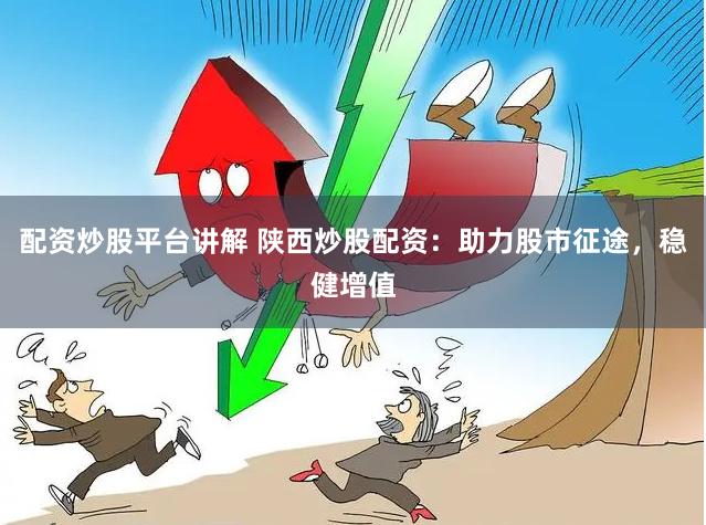 配资炒股平台讲解 陕西炒股配资：助力股市征途，稳健增值